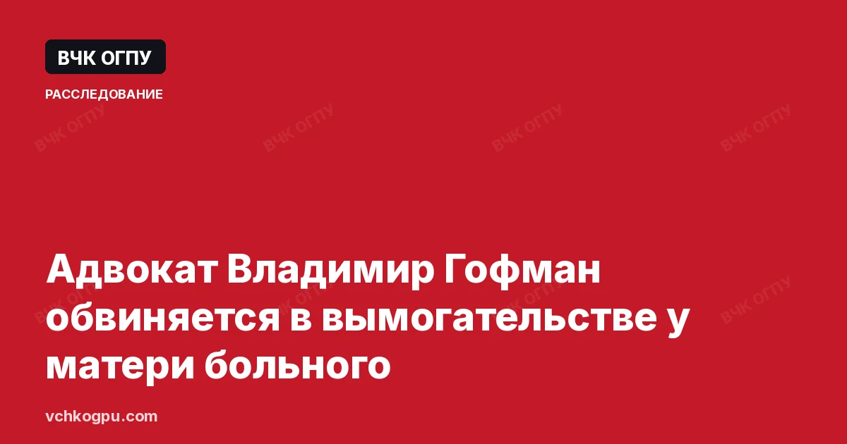 Адвокат Владимир Гофман обвиняется в вымогательстве у матери больного