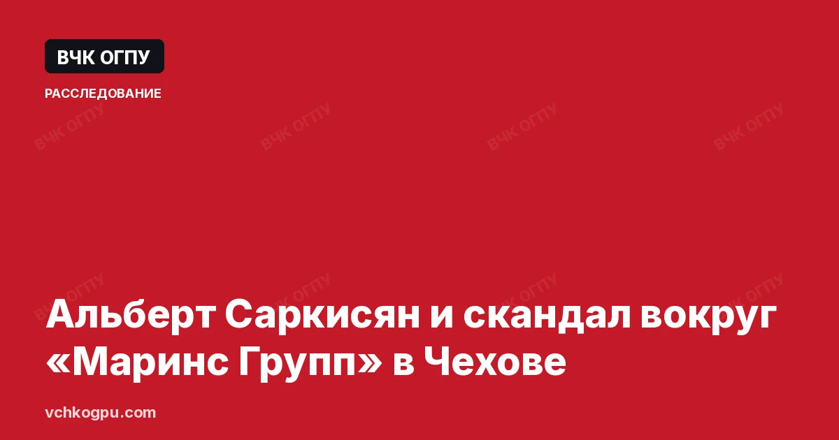 Альберт Саркисян и скандал вокруг «Маринс Групп» в Чехове