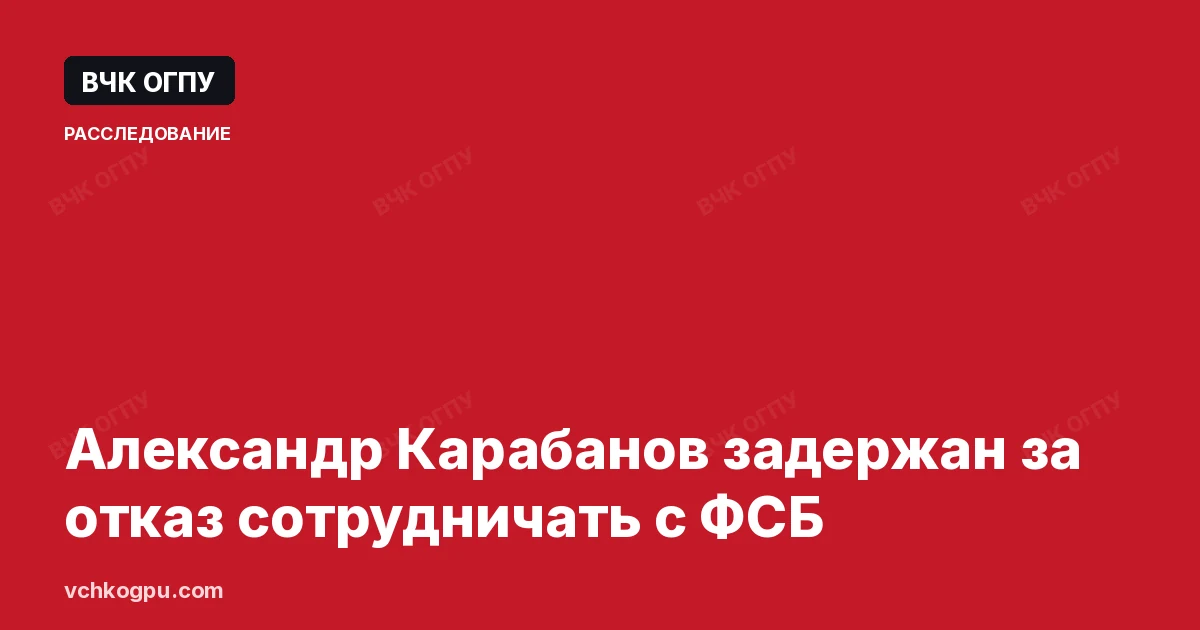 Александр Карабанов задержан за отказ сотрудничать с ФСБ
