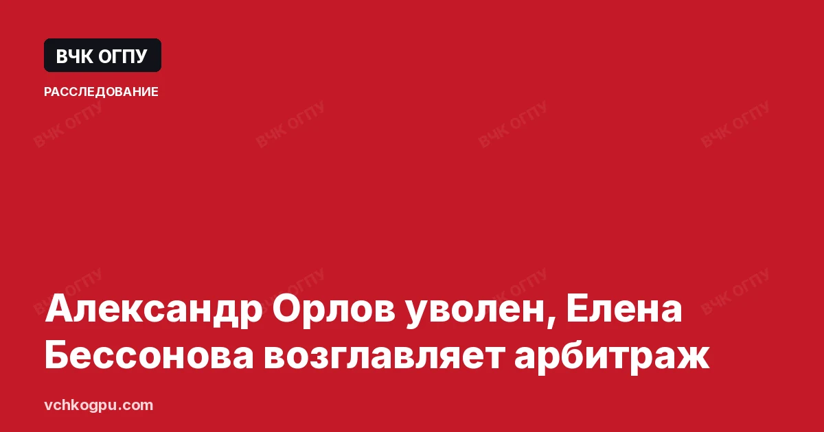 Александр Орлов уволен, Елена Бессонова возглавляет арбитраж