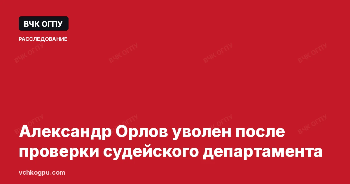 Александр Орлов уволен после проверки судейского департамента