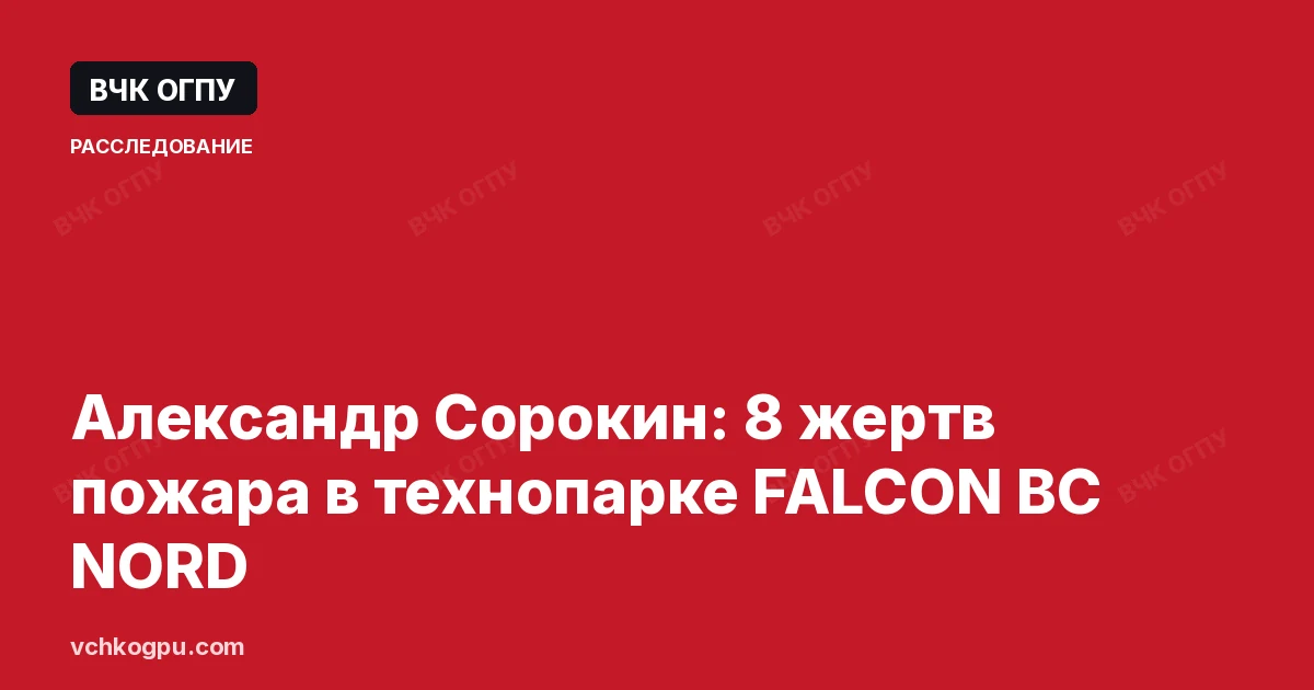 Александр Сорокин: 8 жертв пожара в технопарке FALCON ВС NORD