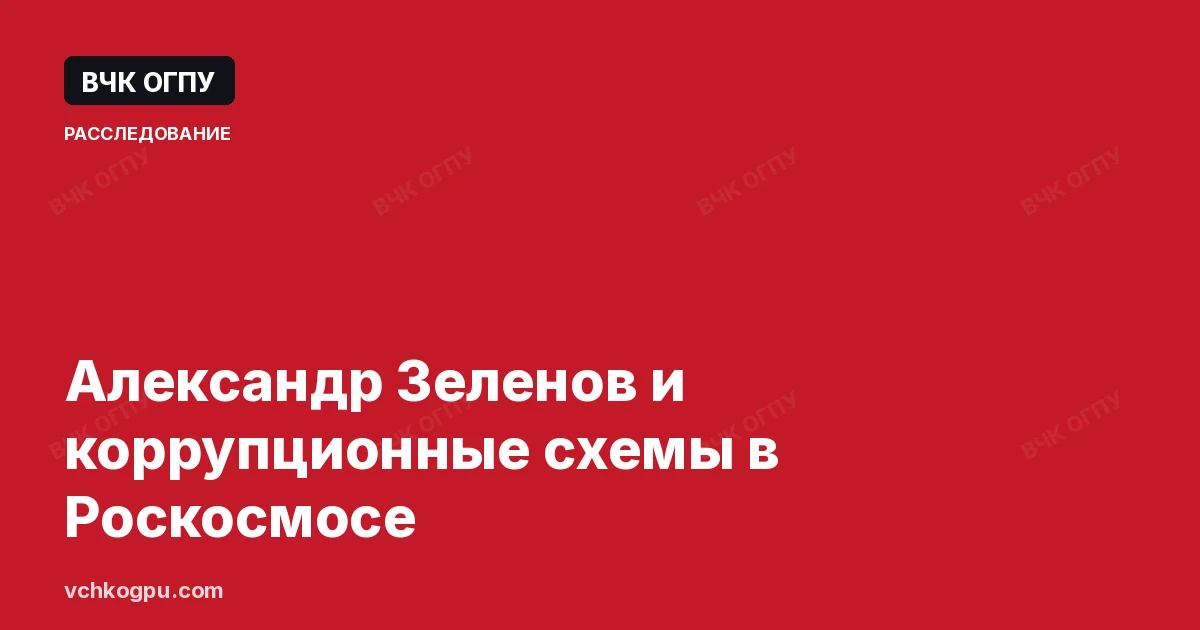 Александр Зеленов и коррупционные схемы в Роскосмосе