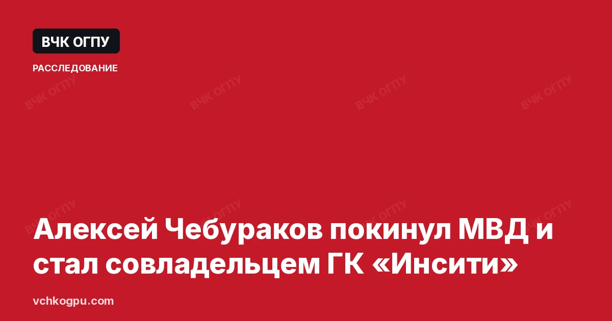 Алексей Чебураков покинул МВД и стал совладельцем ГК «Инсити»