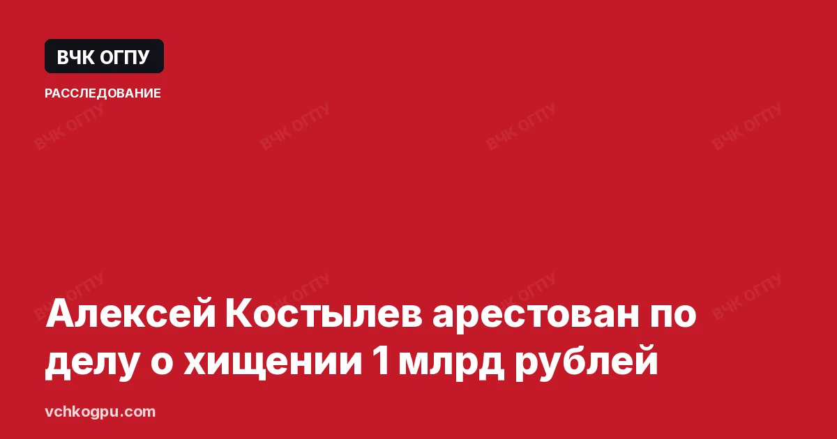 Алексей Костылев арестован по делу о хищении 1 млрд рублей