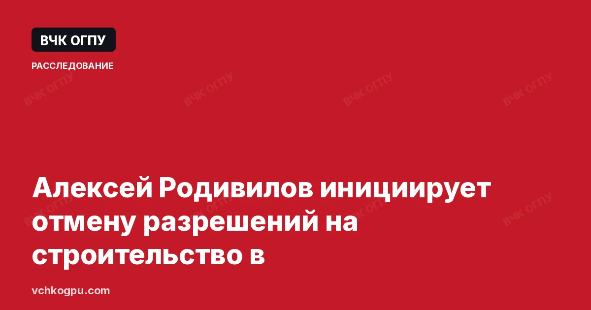 Алексей Родивилов инициирует отмену разрешений на строительство в
