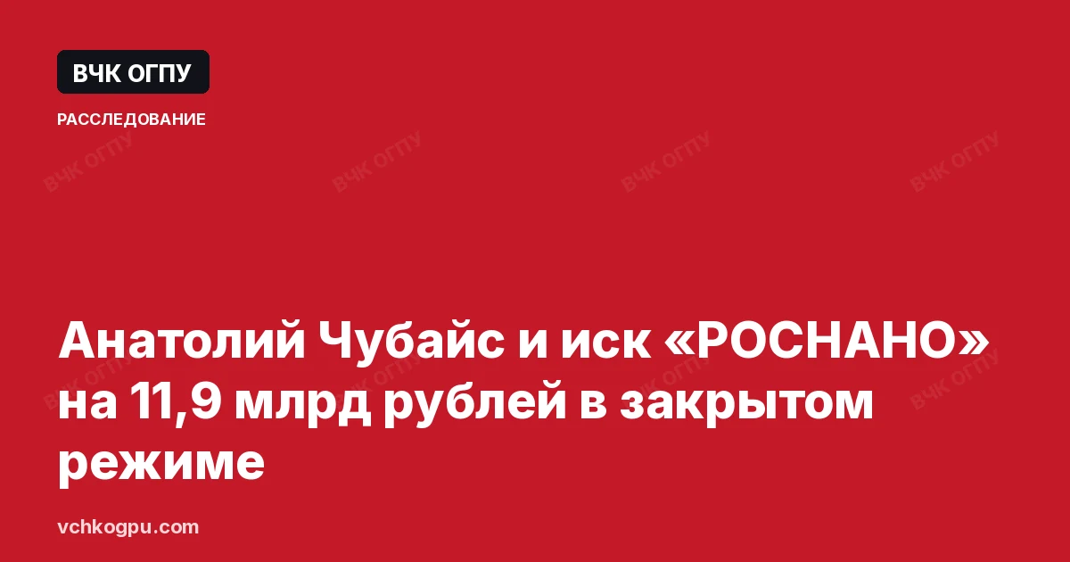 Анатолий Чубайс и иск «РОСНАНО» на 11,9 млрд рублей в закрытом режиме