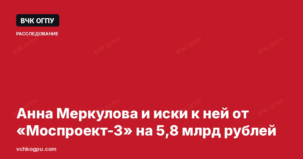 Анна Меркулова и иски к ней от «Моспроект-3» на 5,8 млрд рублей