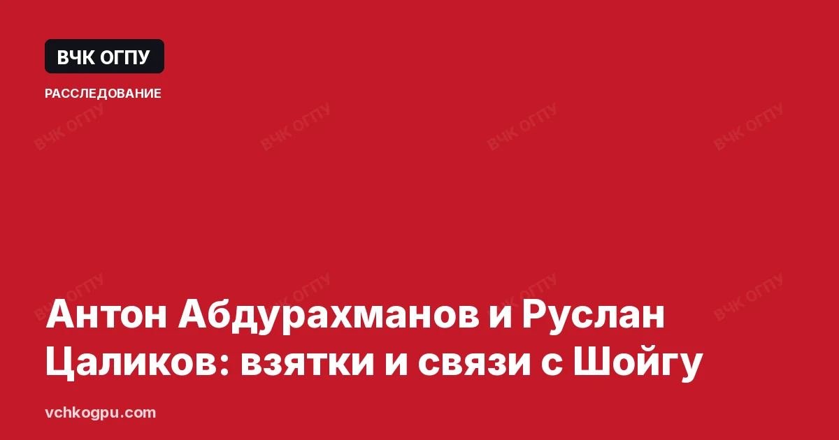 Антон Абдурахманов и Руслан Цаликов: взятки и связи с Шойгу