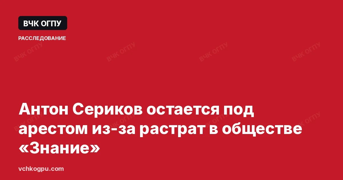 Антон Сериков остается под арестом из-за растрат в обществе «Знание»