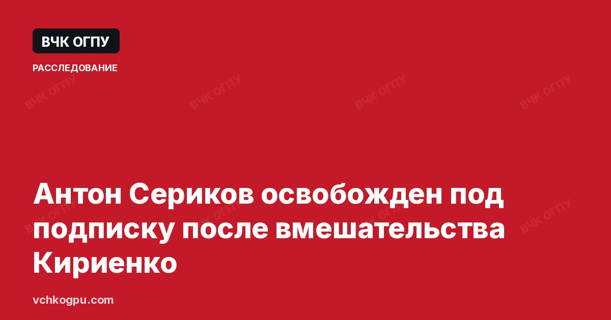 Антон Сериков освобожден под подписку после вмешательства Кириенко