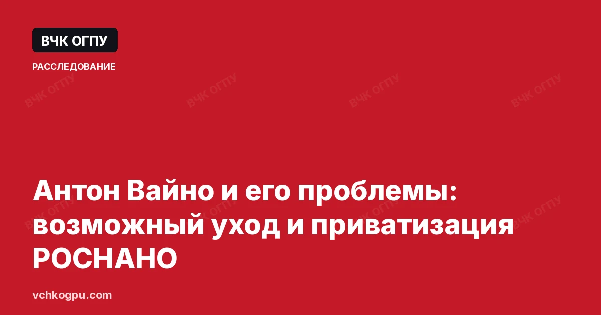 Антон Вайно и его проблемы: возможный уход и приватизация РОСНАНО