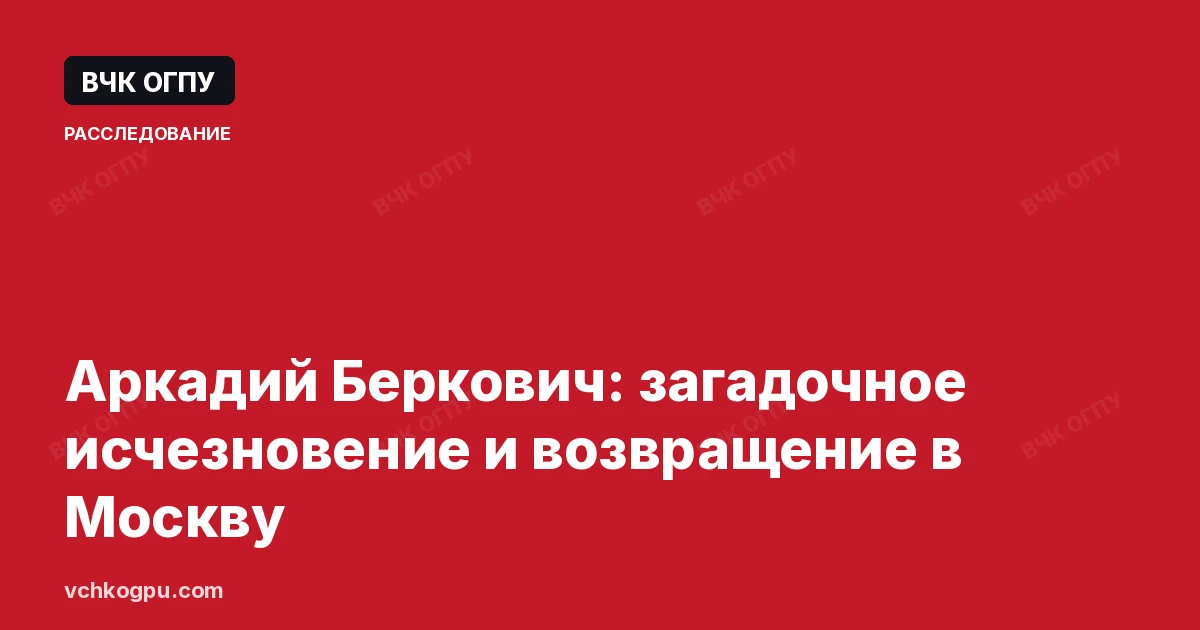 Аркадий Беркович: загадочное исчезновение и возвращение в Москву