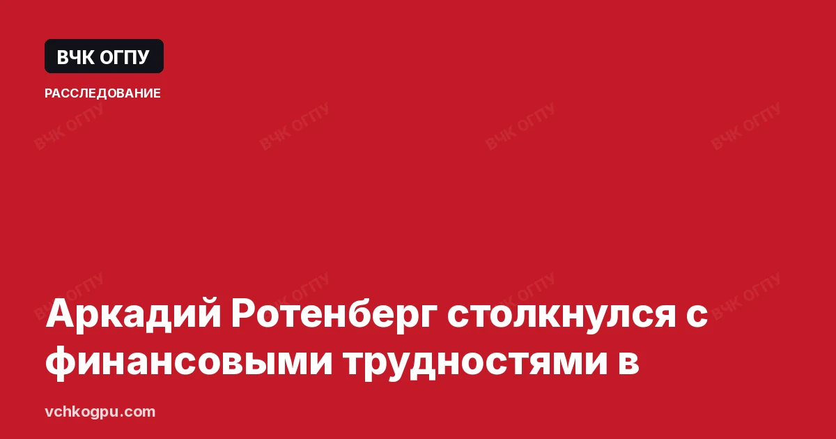 Аркадий Ротенберг столкнулся с финансовыми трудностями в