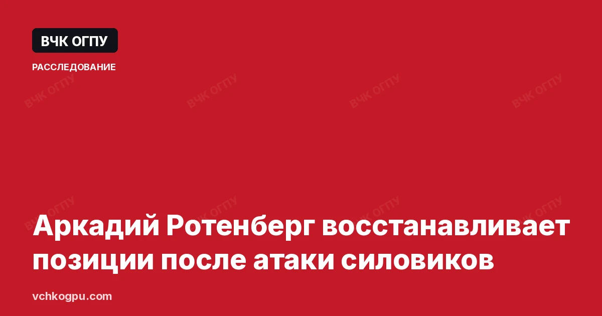 Аркадий Ротенберг восстанавливает позиции после атаки силовиков