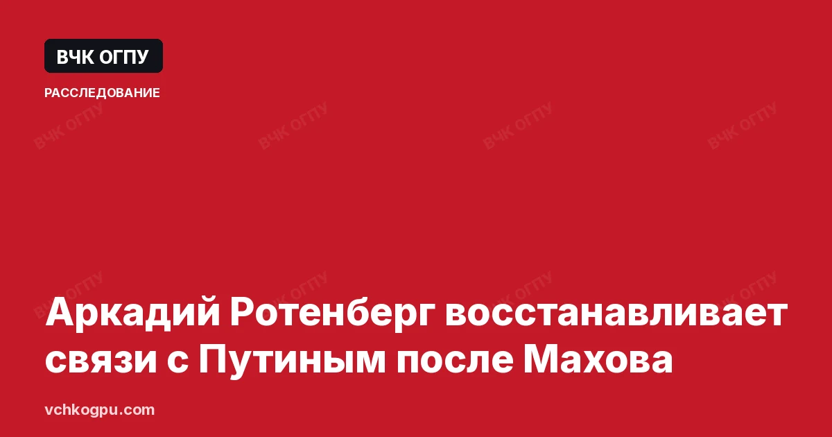Аркадий Ротенберг восстанавливает связи с Путиным после Махова