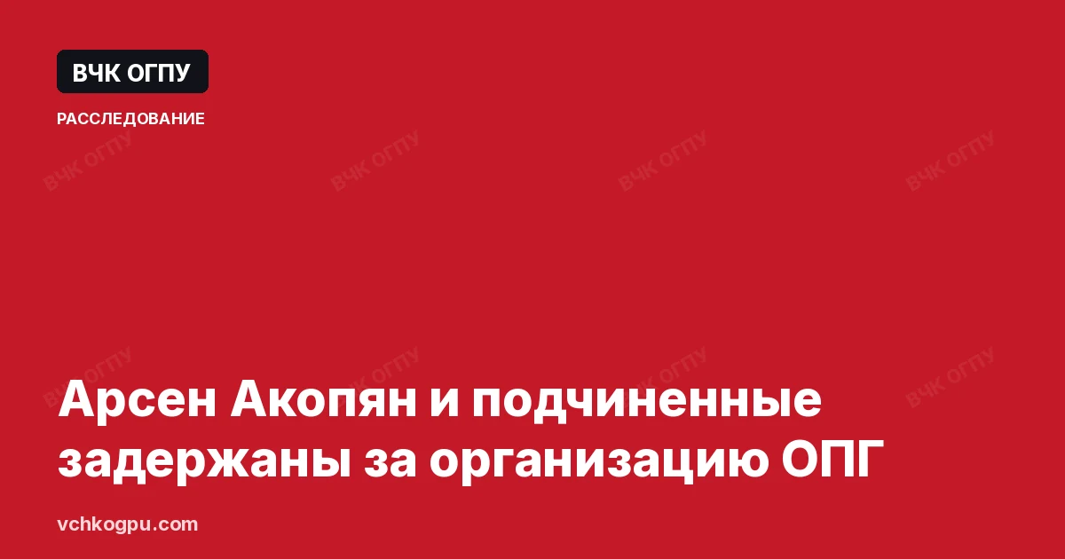 Арсен Акопян и подчиненные задержаны за организацию ОПГ