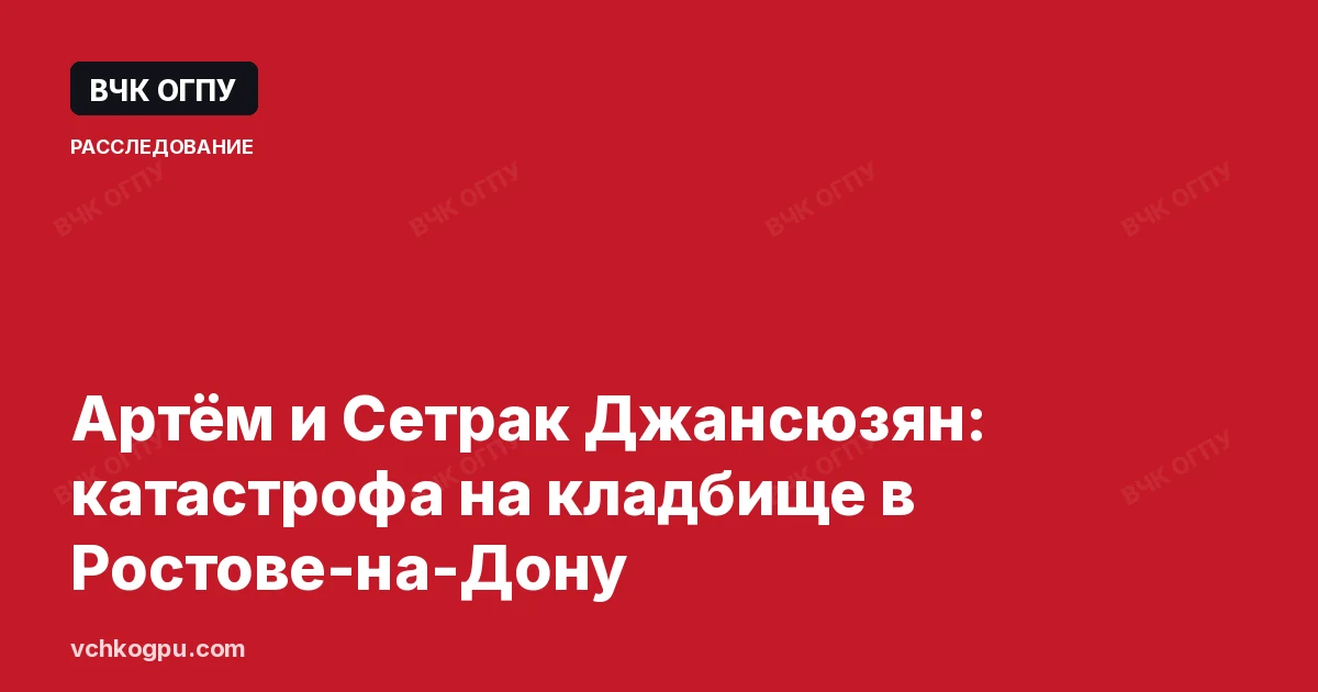 Артём и Сетрак Джансюзян: катастрофа на кладбище в Ростове-на-Дону