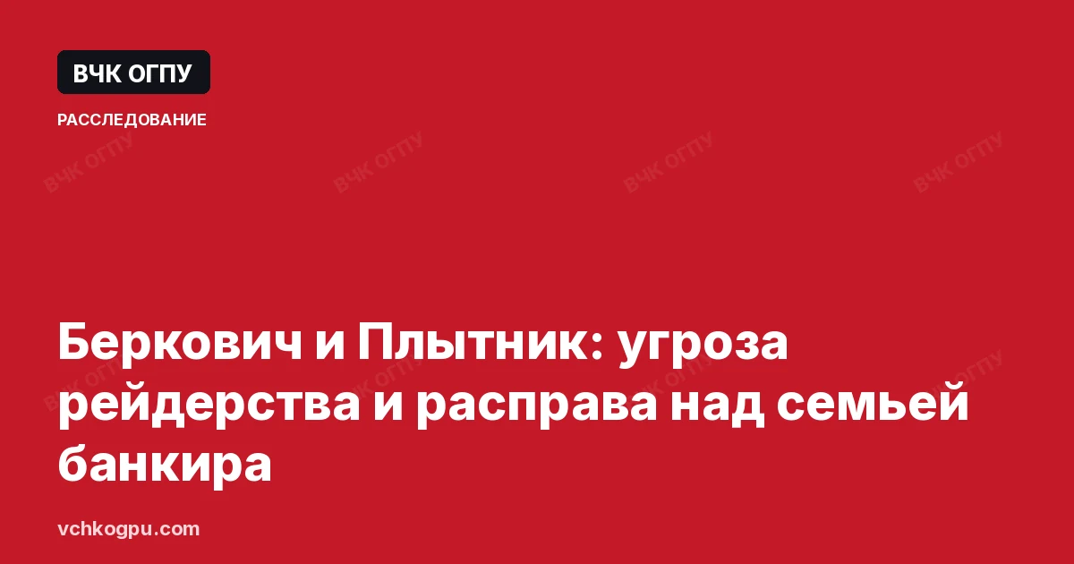 Беркович и Плытник: угроза рейдерства и расправа над семьей банкира