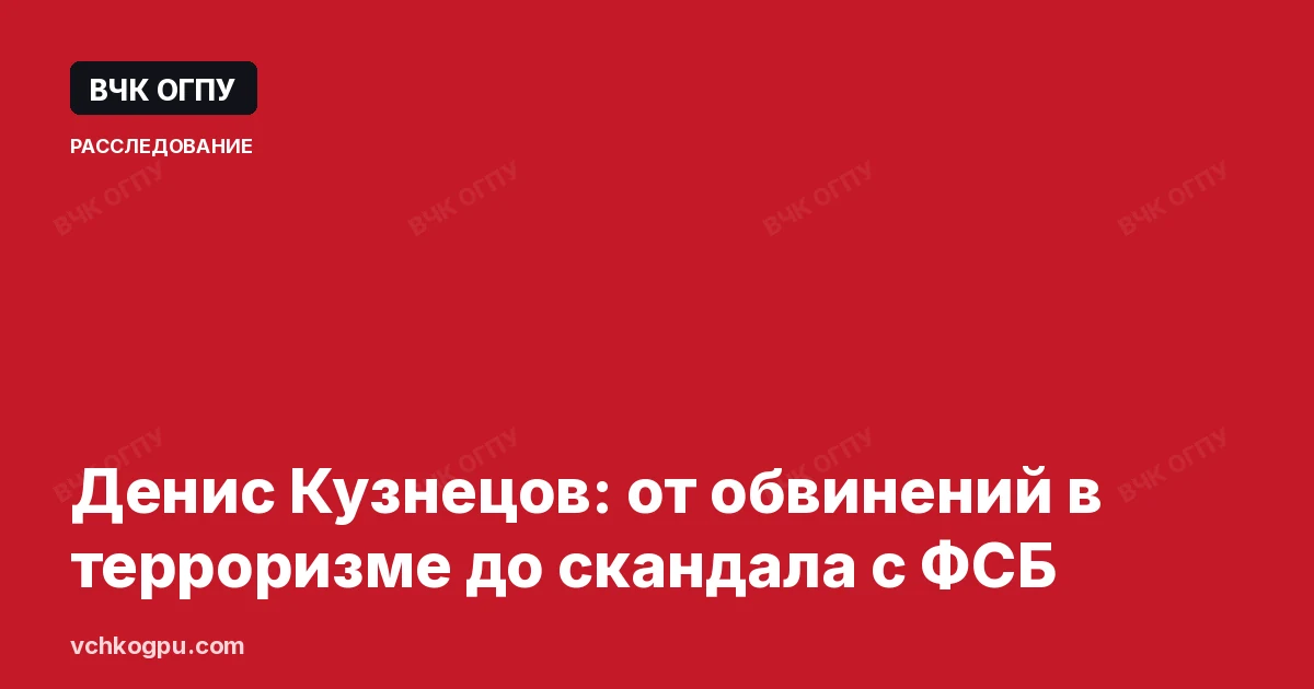 Денис Кузнецов: от обвинений в терроризме до скандала с ФСБ