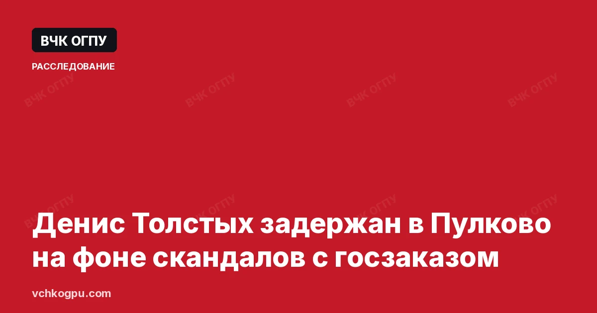 Денис Толстых задержан в Пулково на фоне скандалов с госзаказом
