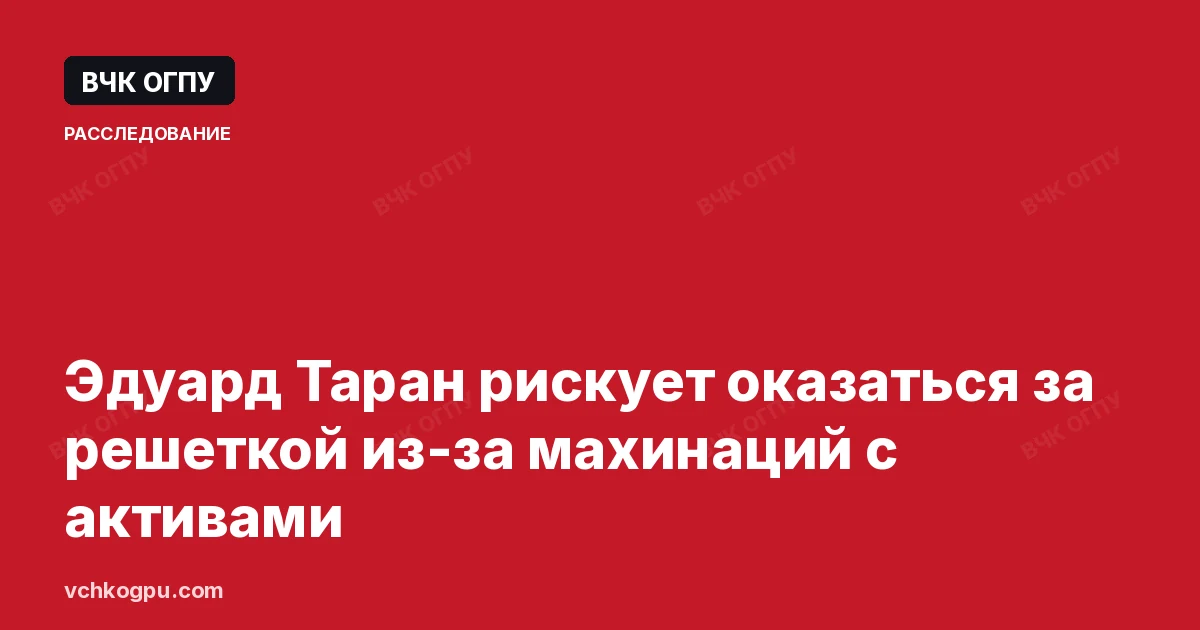 Эдуард Таран рискует оказаться за решеткой из-за махинаций с активами