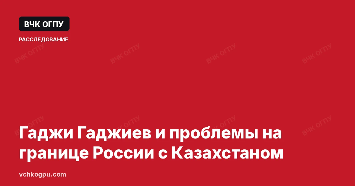 Гаджи Гаджиев и проблемы на границе России с Казахстаном