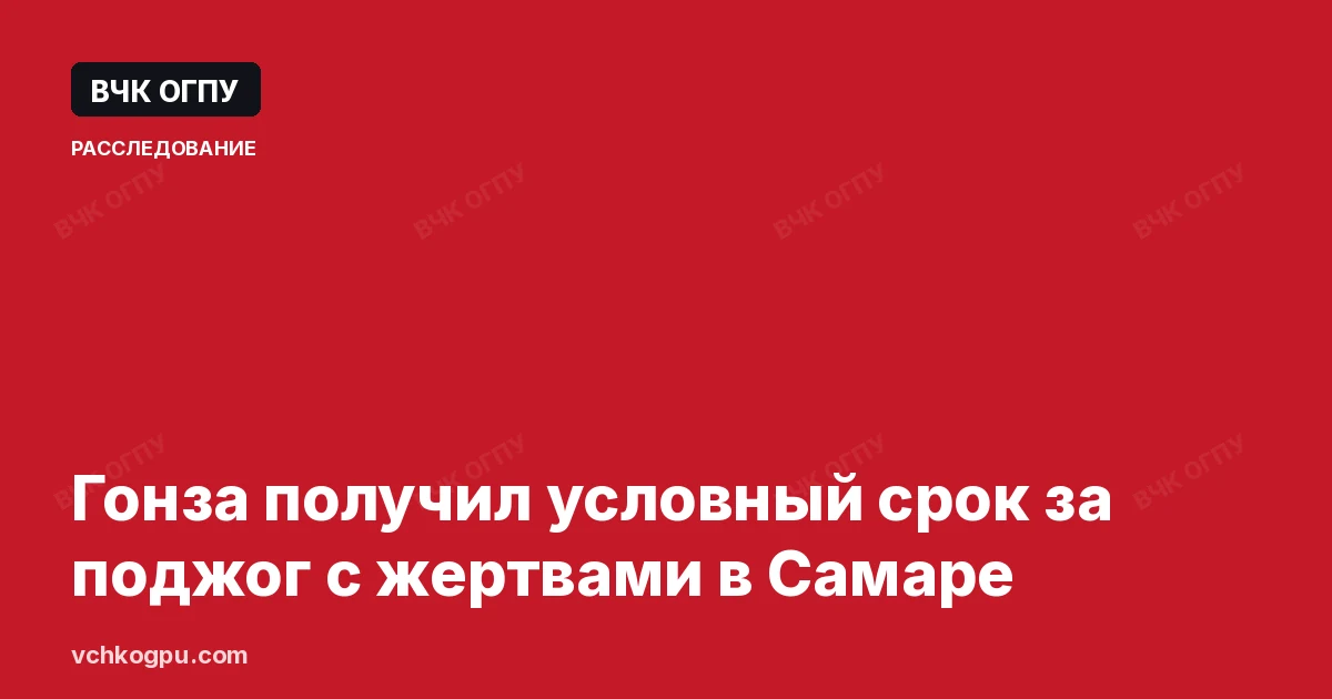 Гонза получил условный срок за поджог с жертвами в Самаре