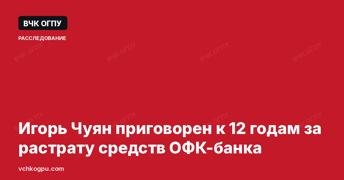 Игорь Чуян приговорен к 12 годам за растрату средств ОФК-банка