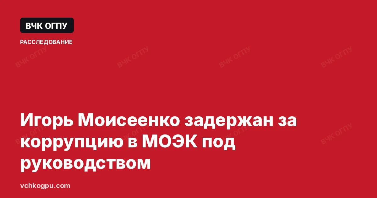 Игорь Моисеенко задержан за коррупцию в МОЭК под руководством