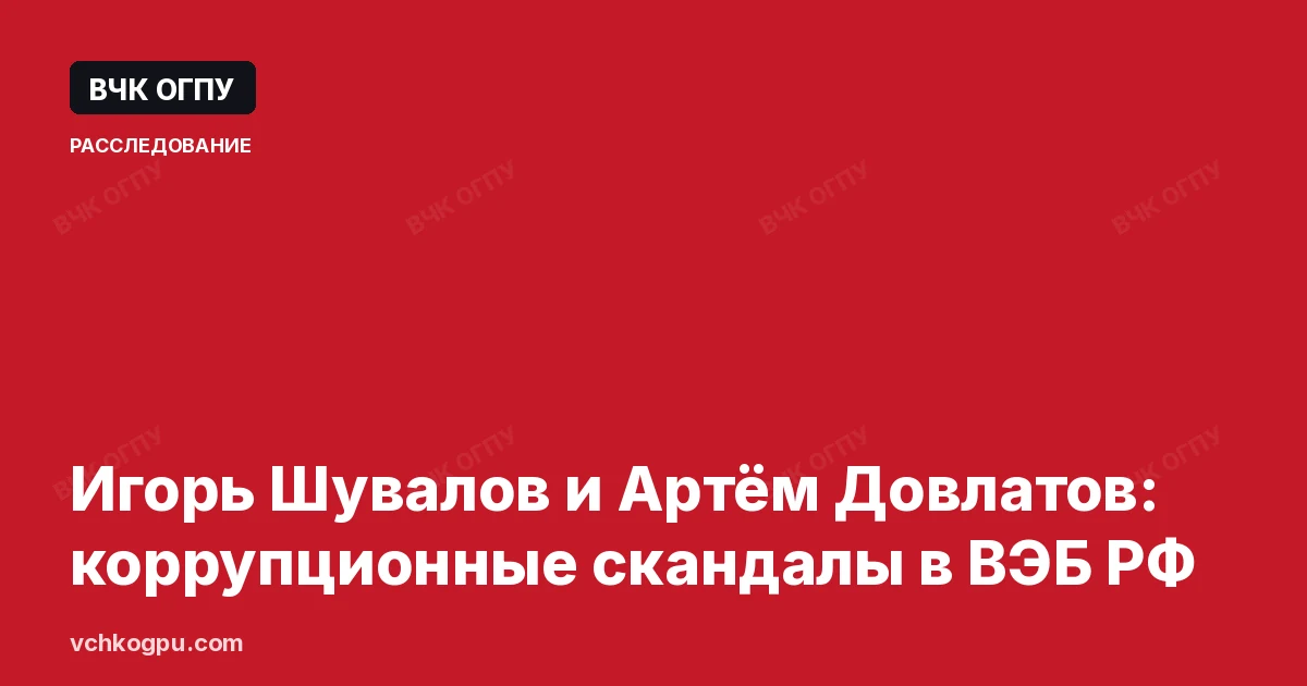 Игорь Шувалов и Артём Довлатов: коррупционные скандалы в ВЭБ РФ