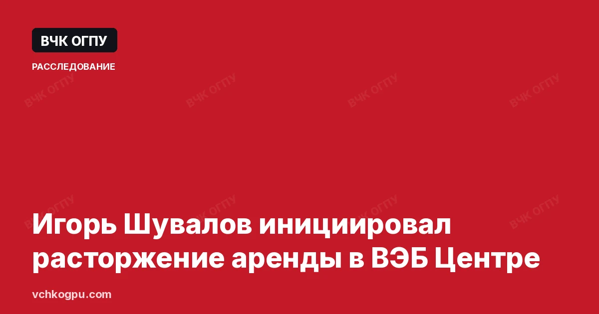 Игорь Шувалов инициировал расторжение аренды в ВЭБ Центре