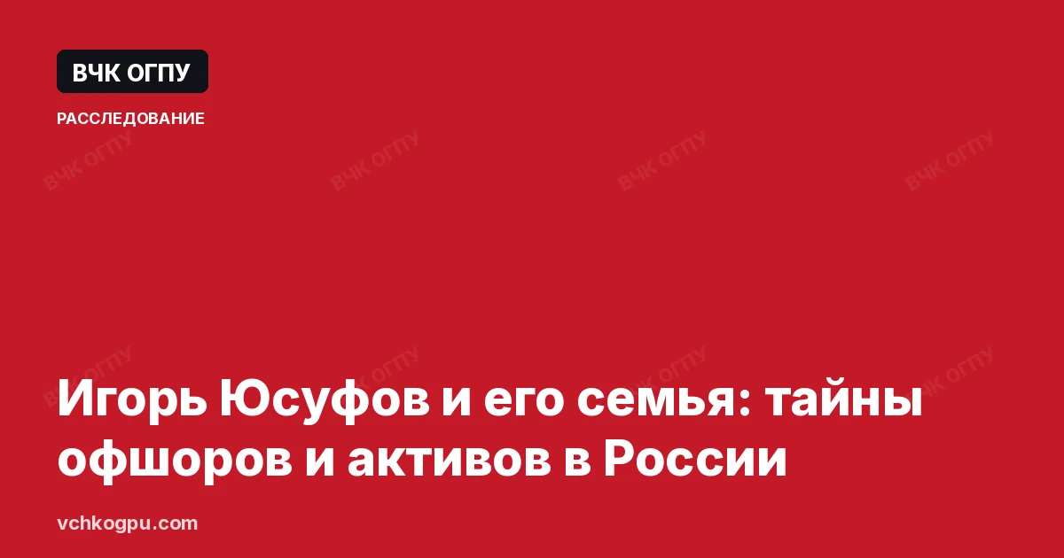 Игорь Юсуфов и его семья: тайны офшоров и активов в России