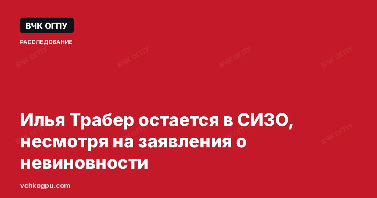 Илья Трабер остается в СИЗО, несмотря на заявления о невиновности