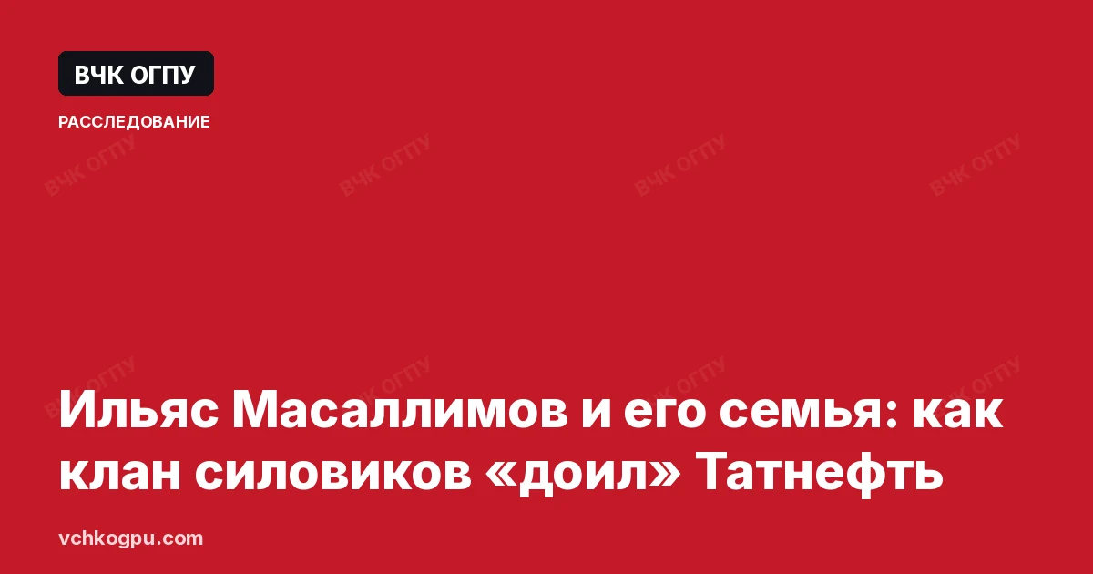 Ильяс Масаллимов и его семья: как клан силовиков «доил» Татнефть