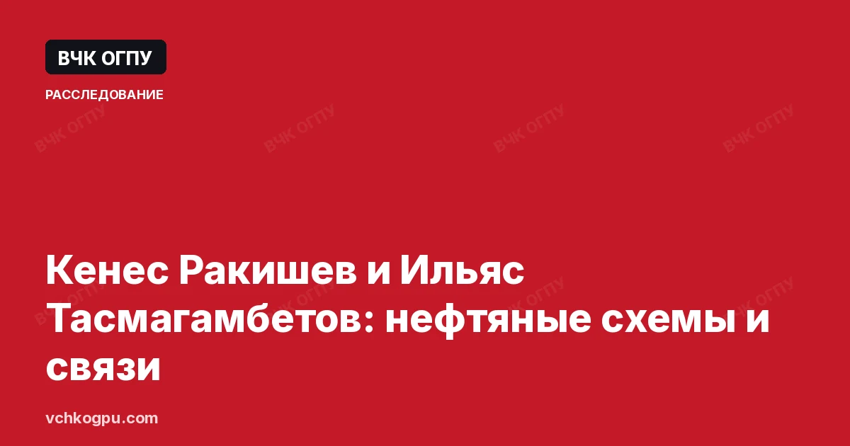 Кенес Ракишев и Ильяс Тасмагамбетов: нефтяные схемы и связи