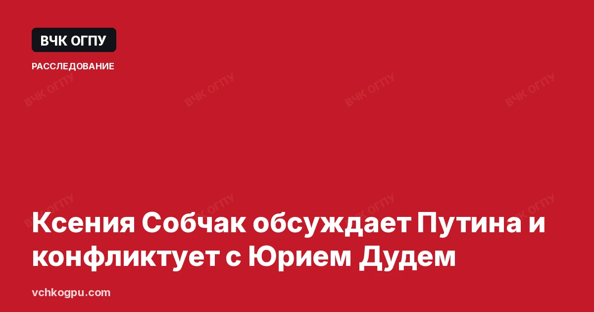 Ксения Собчак обсуждает Путина и конфликтует с Юрием Дудем