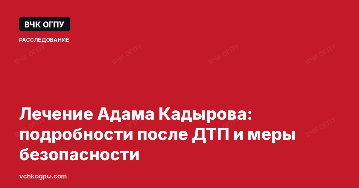 Лечение Адама Кадырова: подробности после ДТП и меры безопасности