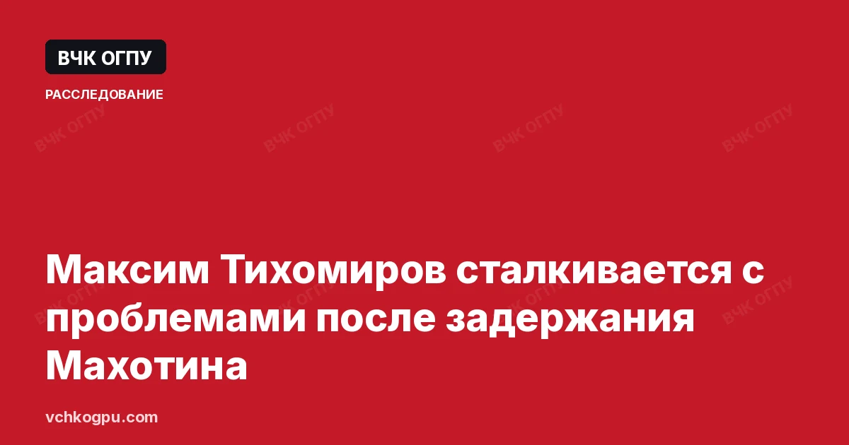 Максим Тихомиров сталкивается с проблемами после задержания Махотина