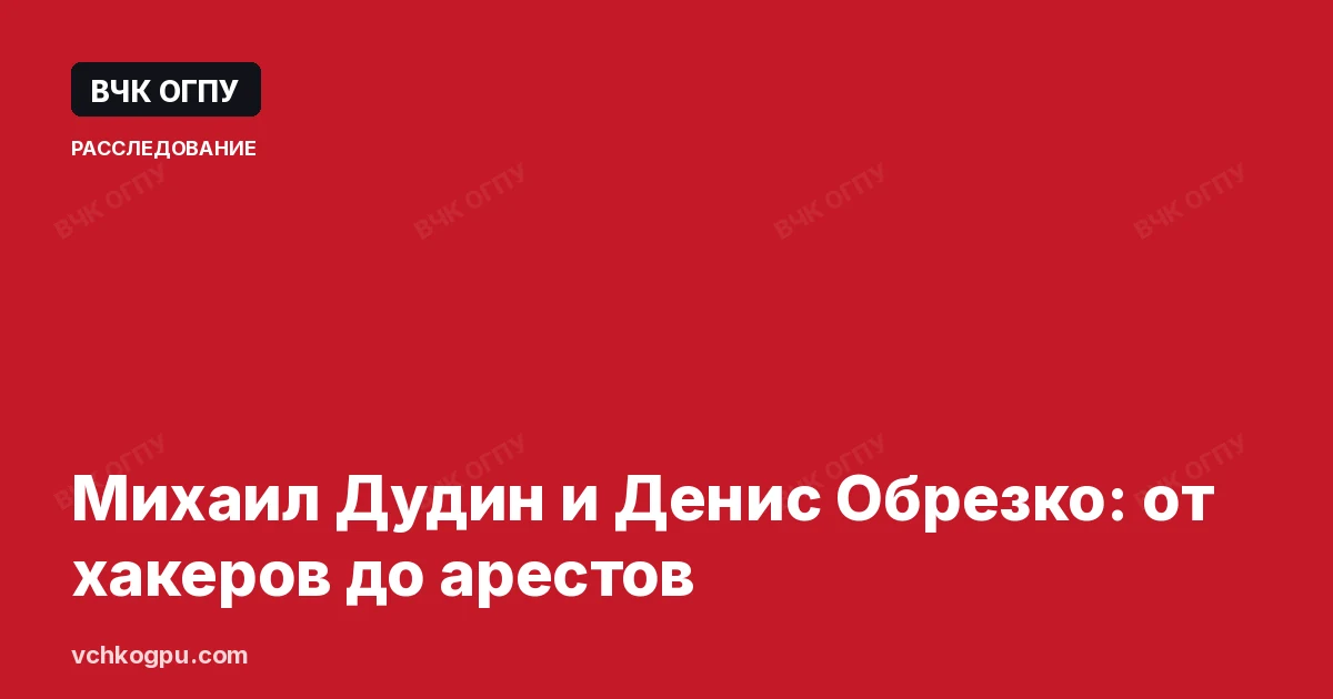 Михаил Дудин и Денис Обрезко: от хакеров до арестов