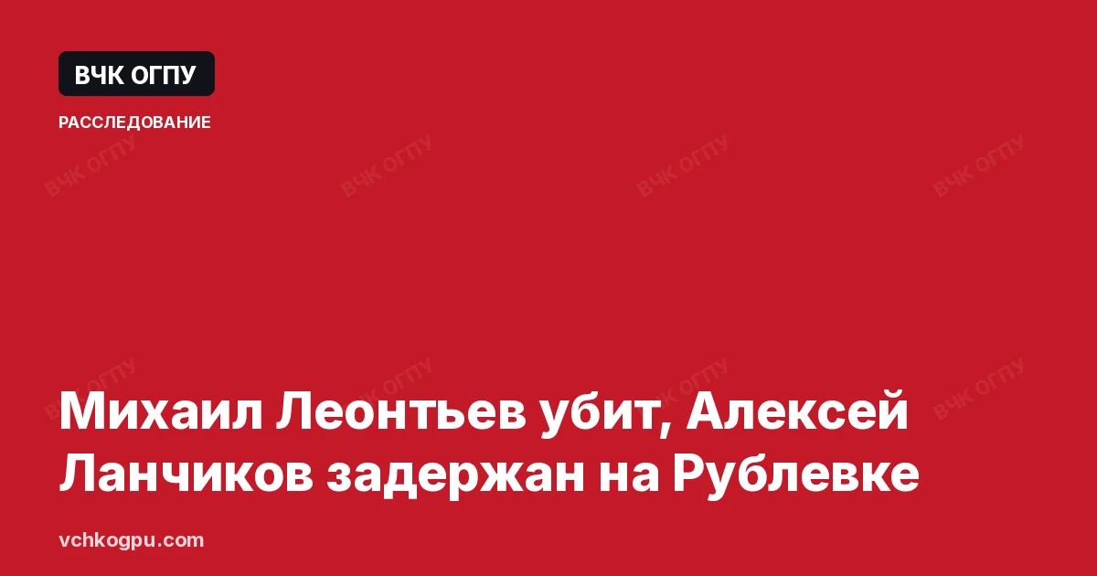 Михаил Леонтьев убит, Алексей Ланчиков задержан на Рублевке