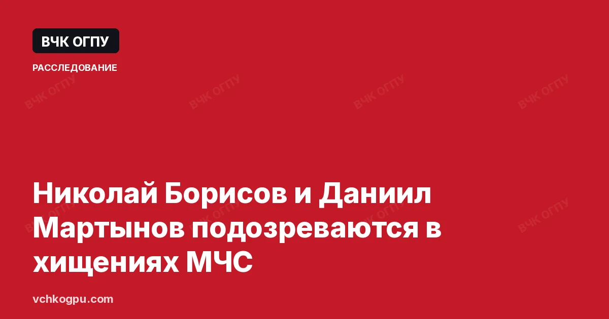Николай Борисов и Даниил Мартынов подозреваются в хищениях МЧС