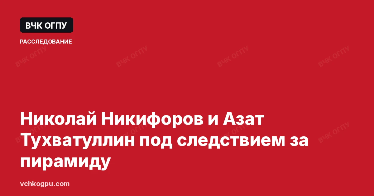 Николай Никифоров и Азат Тухватуллин под следствием за пирамиду