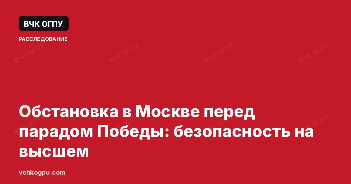 Обстановка в Москве перед парадом Победы: безопасность на высшем
