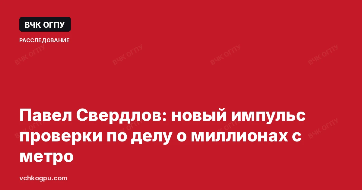 Павел Свердлов: новый импульс проверки по делу о миллионах с метро