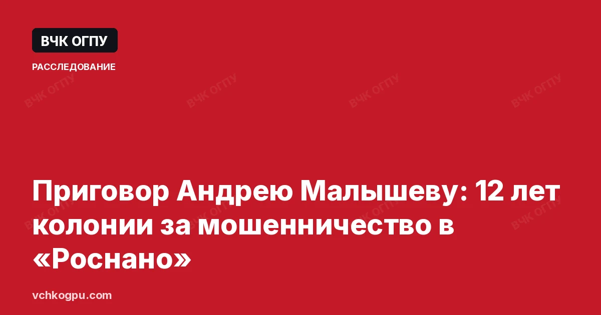 Приговор Андрею Малышеву: 12 лет колонии за мошенничество в «Роснано»