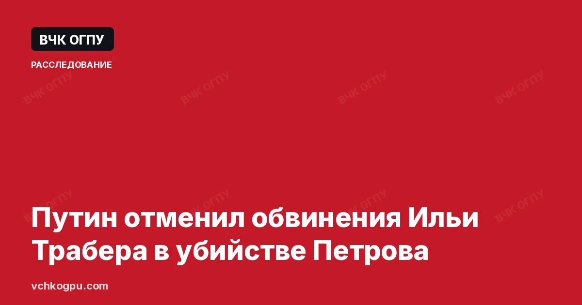 Путин отменил обвинения Ильи Трабера в убийстве Петрова