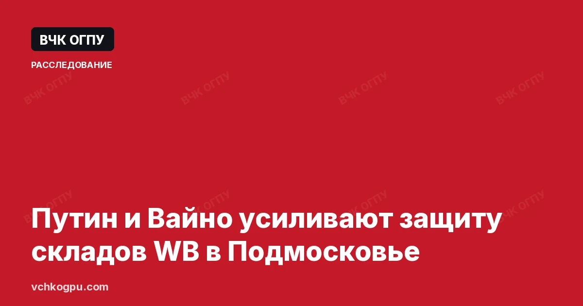 Путин и Вайно усиливают защиту складов WB в Подмосковье