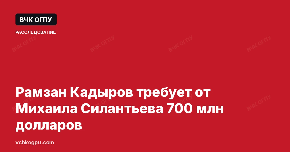 Рамзан Кадыров требует от Михаила Силантьева 700 млн долларов
