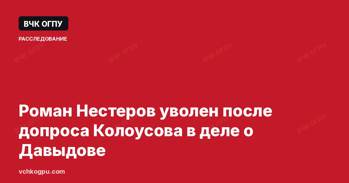 Роман Нестеров уволен после допроса Колоусова в деле о Давыдове